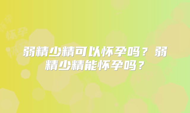 弱精少精可以怀孕吗？弱精少精能怀孕吗？