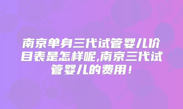 南京单身三代试管婴儿价目表是怎样呢,南京三代试管婴儿的费用！