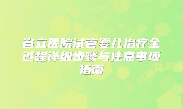 省立医院试管婴儿治疗全过程详细步骤与注意事项指南