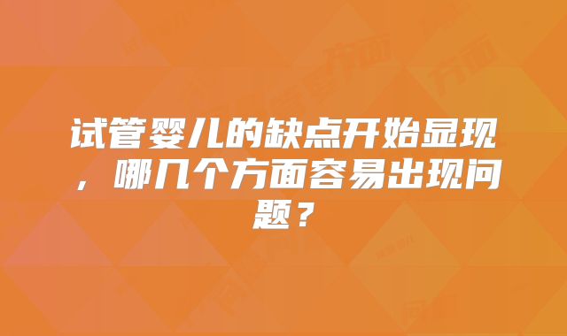 试管婴儿的缺点开始显现,哪几个方面容易出现问题?