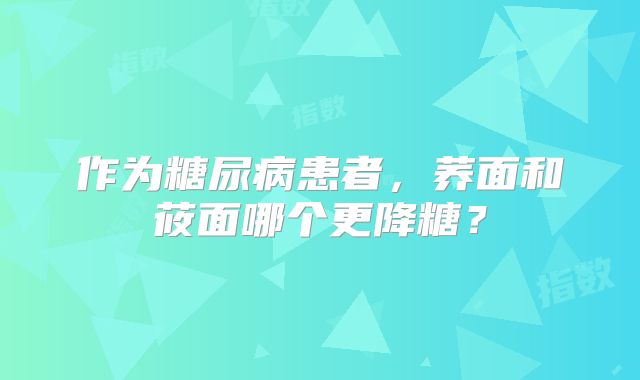 作为糖尿病患者，荞面和莜面哪个更降糖？