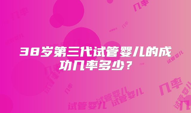 38岁第三代试管婴儿的成功几率多少？