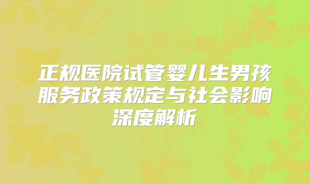 正规医院试管婴儿生男孩服务政策规定与社会影响深度解析