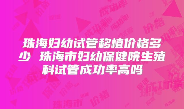 珠海妇幼试管移植价格多少 珠海市妇幼保健院生殖科试管成功率高吗