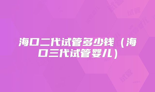 海口二代试管多少钱(海口三代试管婴儿)