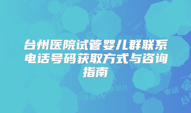 台州医院试管婴儿群联系电话号码获取方式与咨询指南