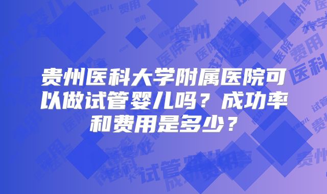 贵州医科大学附属医院可以做试管婴儿吗？成功率和费用是多少？