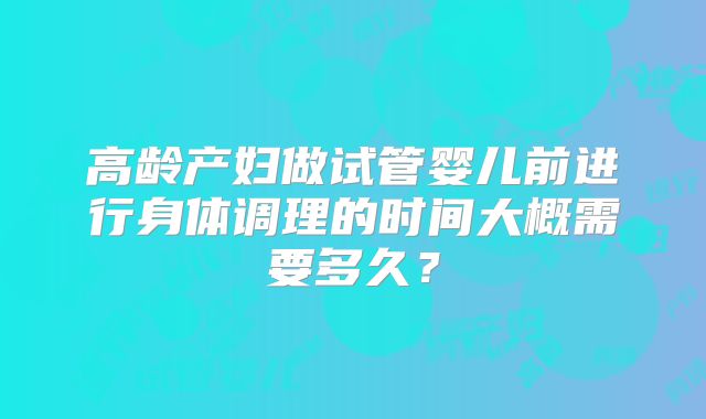 高龄产妇做试管婴儿前进行身体调理的时间大概需要多久？