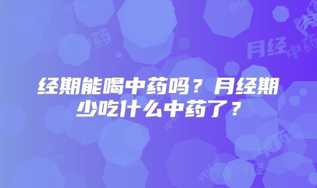 经期能喝中药吗?月经期少吃什么中药了?