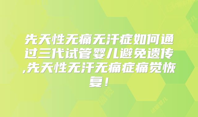 先天性无痛无汗症如何通过三代试管婴儿避免遗传,先天性无汗无痛症痛觉恢复！