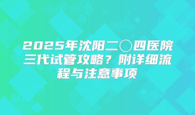 2025年沈阳二〇四医院三代试管攻略?附详细流程与注意事项