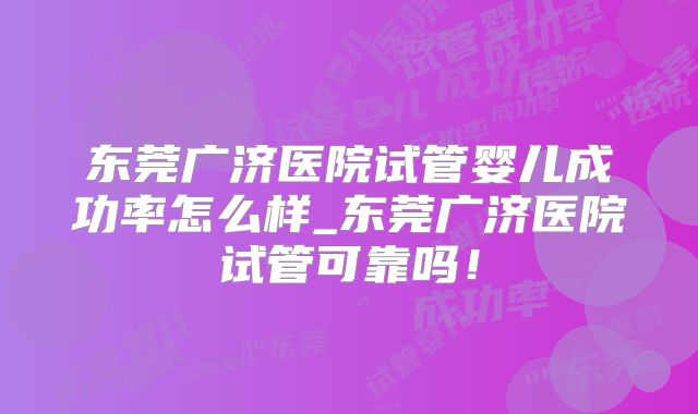 东莞广济医院试管婴儿成功率怎么样_东莞广济医院试管可靠吗！