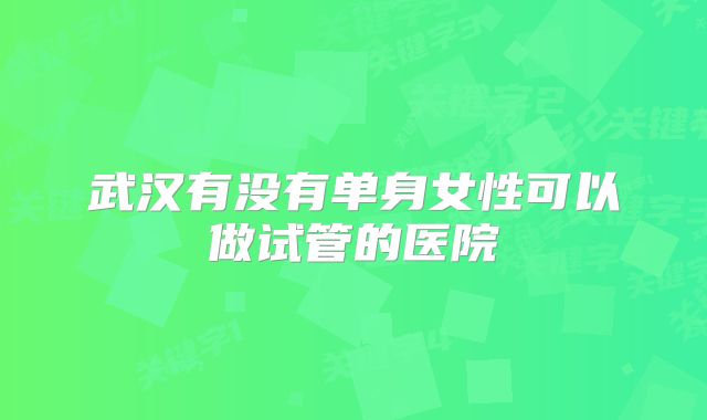 武汉有没有单身女性可以做试管的医院