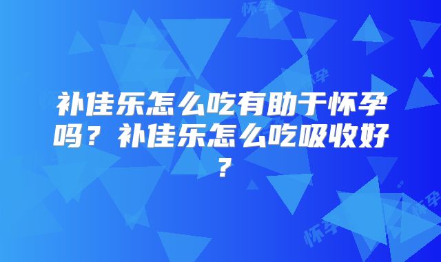 补佳乐怎么吃有助于怀孕吗？补佳乐怎么吃吸收好？