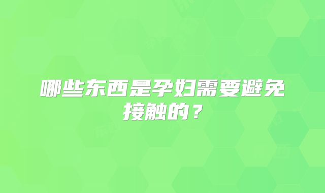 哪些东西是孕妇需要避免接触的?