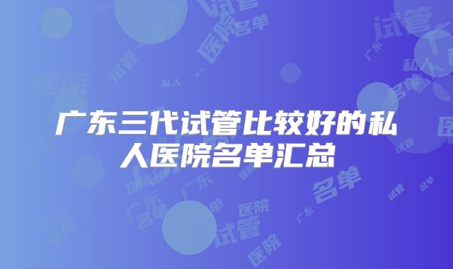 广东三代试管比较好的私人医院名单汇总