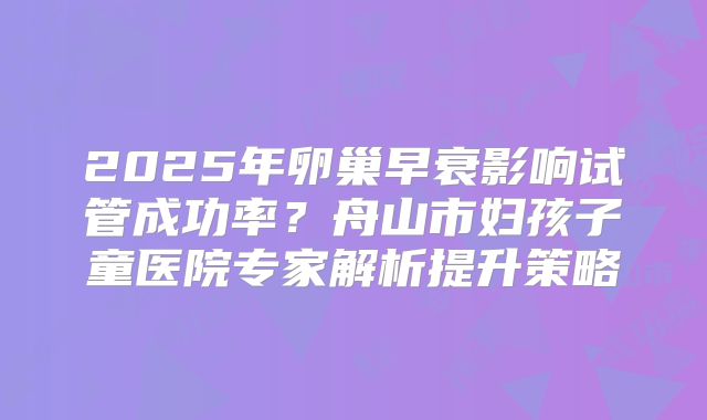 2025年卵巢早衰影响试管成功率？舟山市妇孩子童医院专家解析提升策略