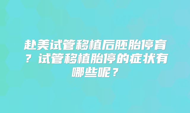 赴美试管移植后胚胎停育？试管移植胎停的症状有哪些呢？