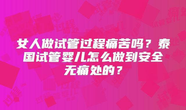 女人做试管过程痛苦吗?泰国试管婴儿怎么做到安全无痛处的?