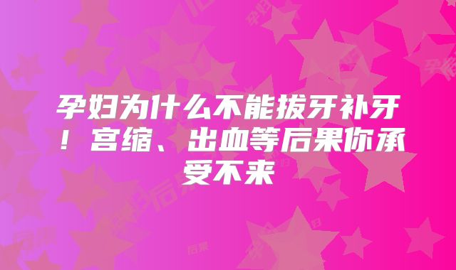 孕妇为什么不能拔牙补牙！宫缩、出血等后果你承受不来