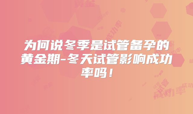 为何说冬季是试管备孕的黄金期-冬天试管影响成功率吗！