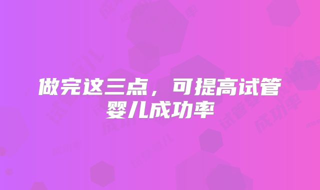 做完这三点,可提高试管婴儿成功率