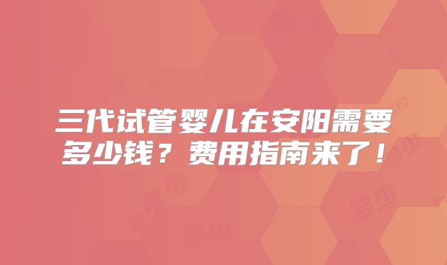 三代试管婴儿在安阳需要多少钱？费用指南来了！