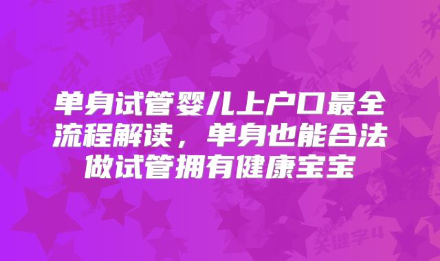 单身试管婴儿上户口最全流程解读，单身也能合法做试管拥有健康宝宝