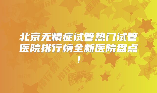 北京无精症试管热门试管医院排行榜全新医院盘点!