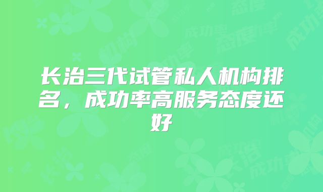 长治三代试管私人机构排名，成功率高服务态度还好