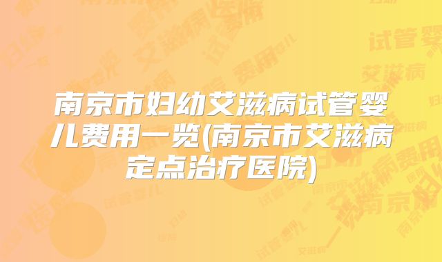 南京市妇幼艾滋病试管婴儿费用一览(南京市艾滋病定点治疗医院)