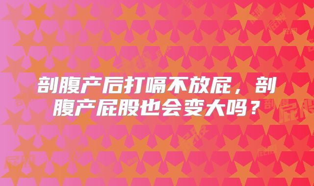 剖腹产后打嗝不放屁，剖腹产屁股也会变大吗？