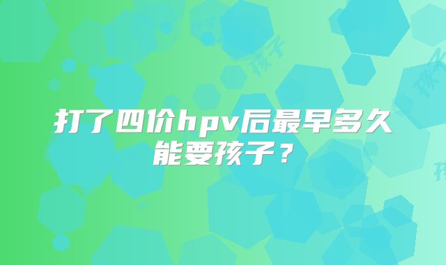 打了四价hpv后最早多久能要孩子?