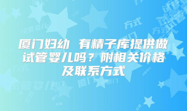 厦门妇幼 有精子库提供做试管婴儿吗？附相关价格及联系方式