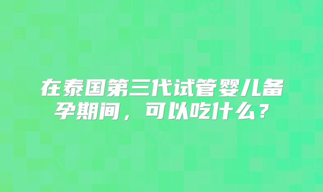 在泰国第三代试管婴儿备孕期间,可以吃什么?