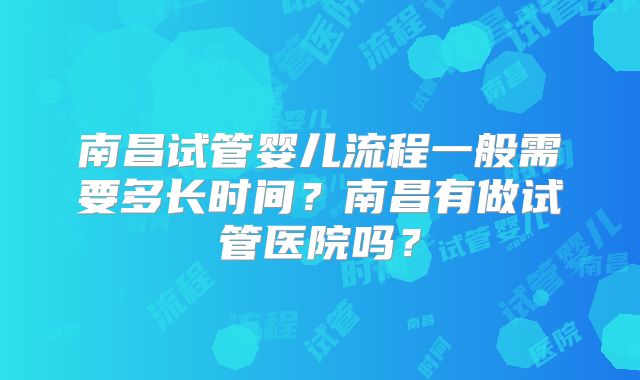 南昌试管婴儿流程一般需要多长时间？南昌有做试管医院吗？