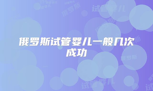 俄罗斯试管婴儿一般几次成功
