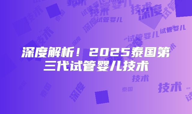 深度解析!2025泰国第三代试管婴儿技术