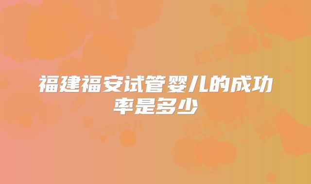 福建福安试管婴儿的成功率是多少