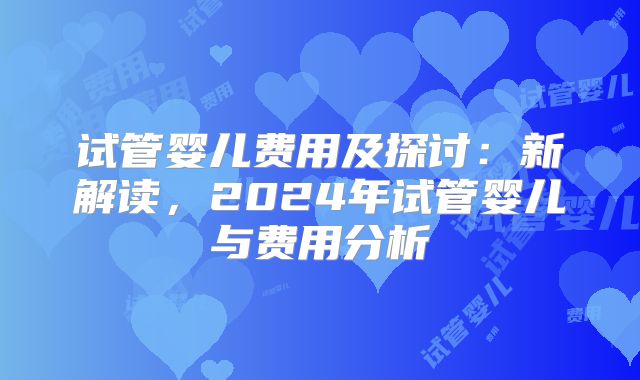 试管婴儿费用及探讨：新解读，2024年试管婴儿与费用分析
