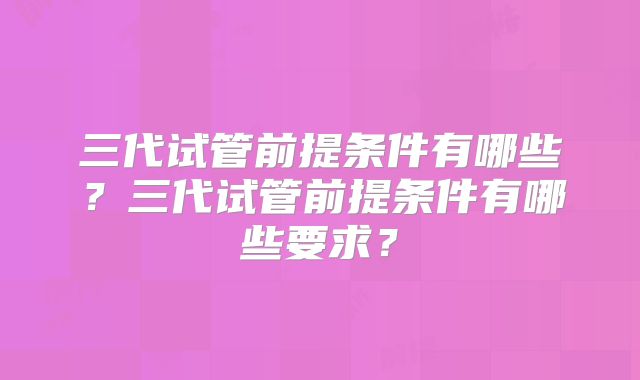 三代试管前提条件有哪些？三代试管前提条件有哪些要求？