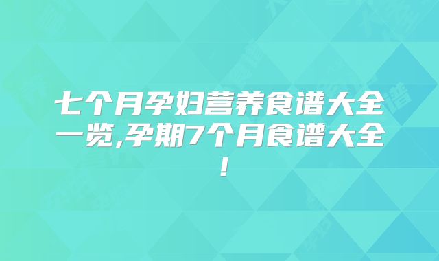 七个月孕妇营养食谱大全一览,孕期7个月食谱大全！
