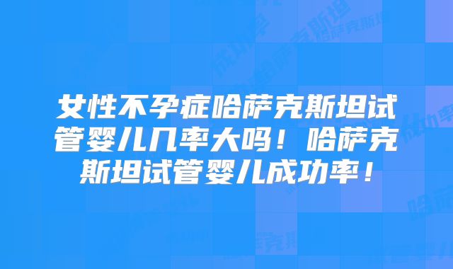 女性不孕症哈萨克斯坦试管婴儿几率大吗！哈萨克斯坦试管婴儿成功率！
