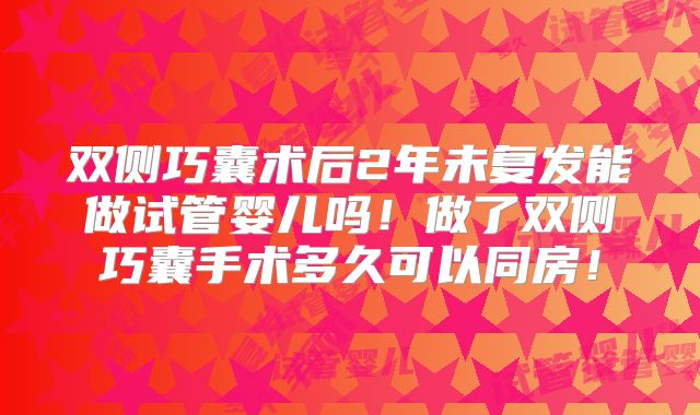 双侧巧囊术后2年未复发能做试管婴儿吗！做了双侧巧囊手术多久可以同房！