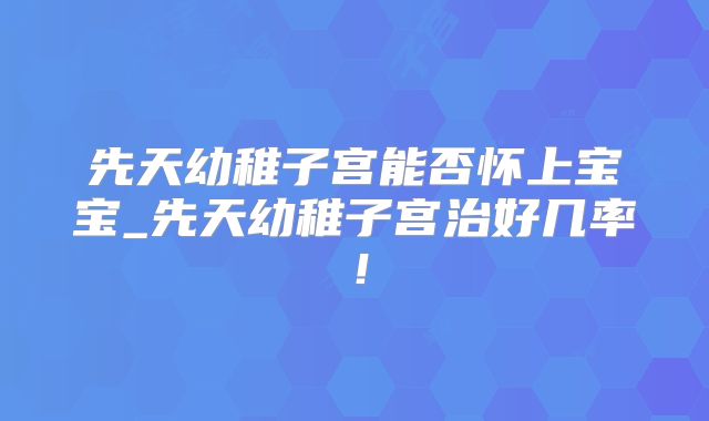 先天幼稚子宫能否怀上宝宝_先天幼稚子宫治好几率！