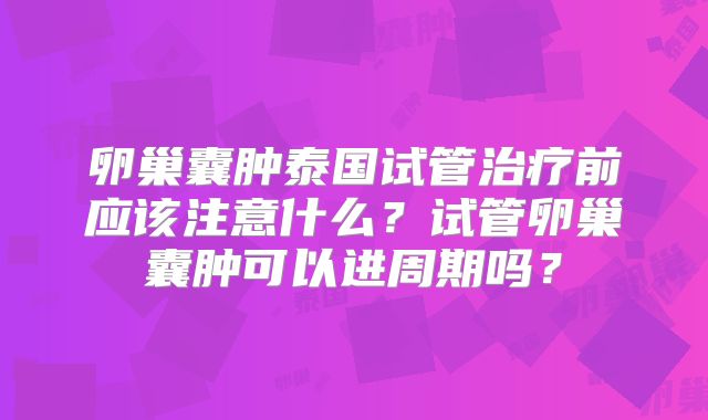 卵巢囊肿泰国试管治疗前应该注意什么?试管卵巢囊肿可以进周期吗?