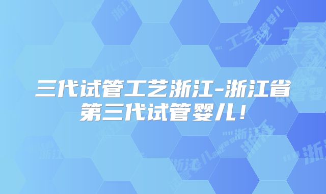 三代试管工艺浙江-浙江省第三代试管婴儿！