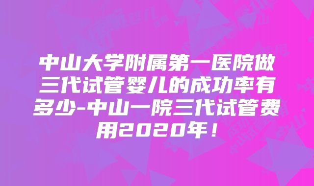 中山大学附属第一医院做三代试管婴儿的成功率有多少-中山一院三代试管费用2020年！