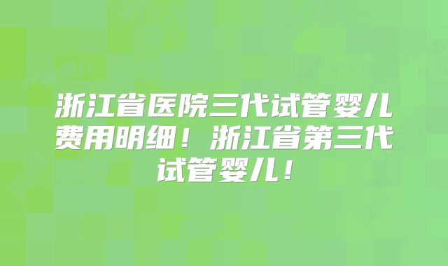 浙江省医院三代试管婴儿费用明细！浙江省第三代试管婴儿！