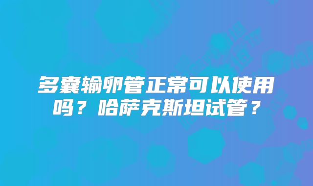 多囊输卵管正常可以使用吗？哈萨克斯坦试管？